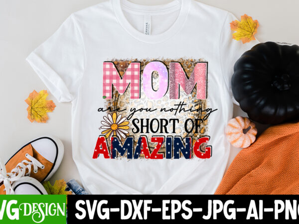 Mom are you nothing short of amazing t-shirt design, mom are you nothing short of amazing sublimation design, happy mother’s day sublimation design, happy mother’s day sublimation png , mother’s