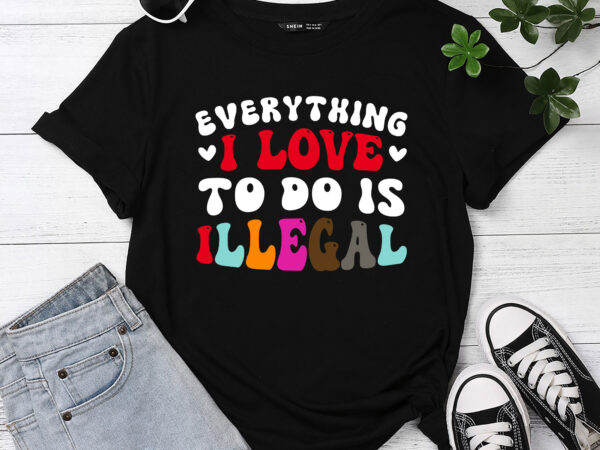 Funny everything i love to do is illegal pc t shirt graphic design