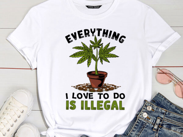 Funny weed funny everything i love to do is illegal pc t shirt graphic design