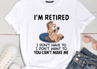 I Don_t Want To Have You Can_t Make Me I_m Retired Horse PC t shirt design for sale