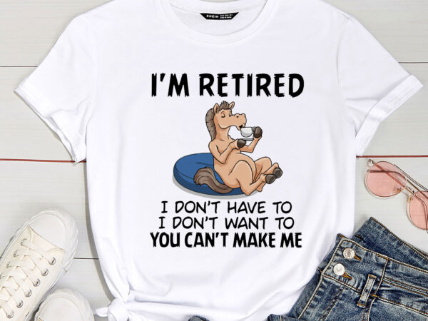 I don_t want to have you can_t make me i_m retired horse pc t shirt design for sale