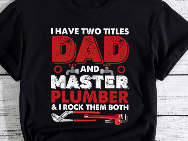 I have two titles dad and master plumber funny t-shirt pc