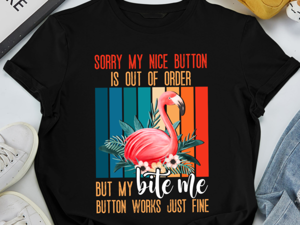 Rd sorry my nice button is out of order but my bite me button works just fine flamingo t shirt design online