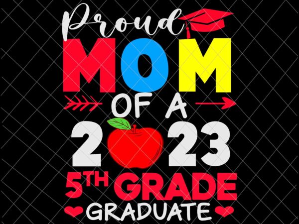 Proud mom of a 2023 5th grade graduate svg, 5th grade graduate svg, last day of school svg, teachelife svg, school day of svg t shirt illustration