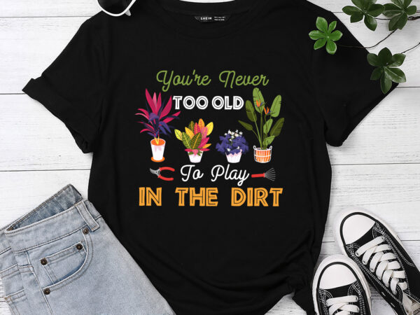 You_re never too old to play in the dirt funny gardening pc t shirt design template