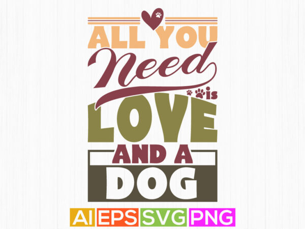 All you need is love and a dog, dog lover gift, best friend dog quote, dog silhouette greeting tee art t shirt vector