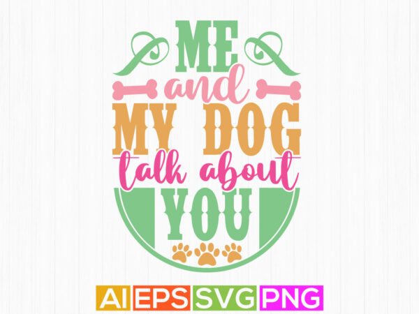 Me and my dog talk about you, animal dog t shirt design, dog lover symbol motivation greeting shirt