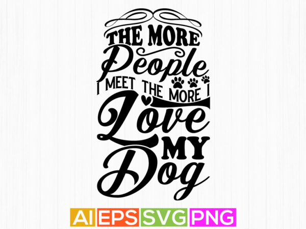 The more people i meet the more i love my dog typography lettering shirt, dog quotes t shirt designs, dog design apparel