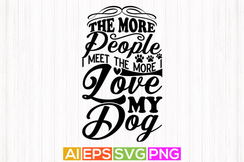 the more people i meet the more i love my dog typography lettering shirt, dog quotes t shirt designs, dog design apparel