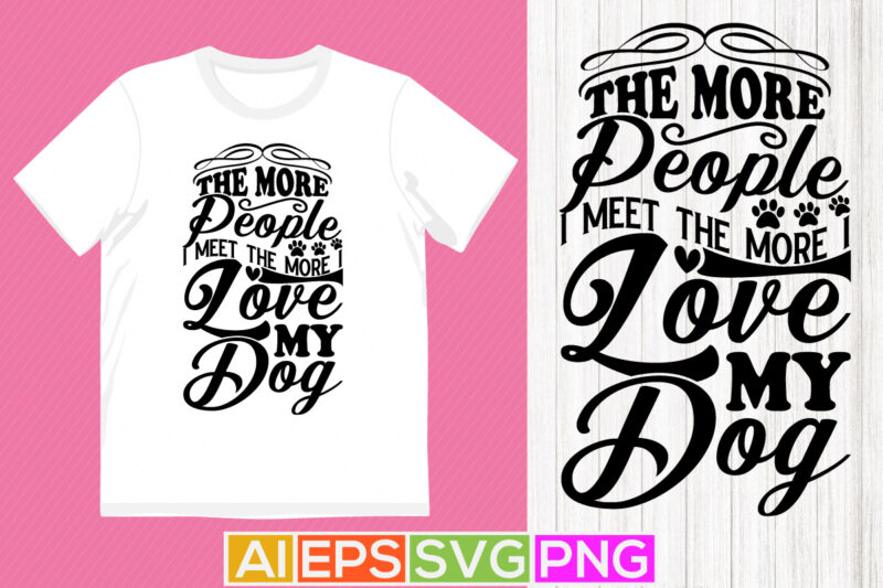 the more people i meet the more i love my dog typography lettering shirt, dog quotes t shirt designs, dog design apparel