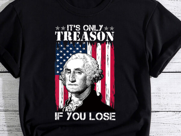 George washington it_s only treason if you lose 4th of july pc t shirt design template