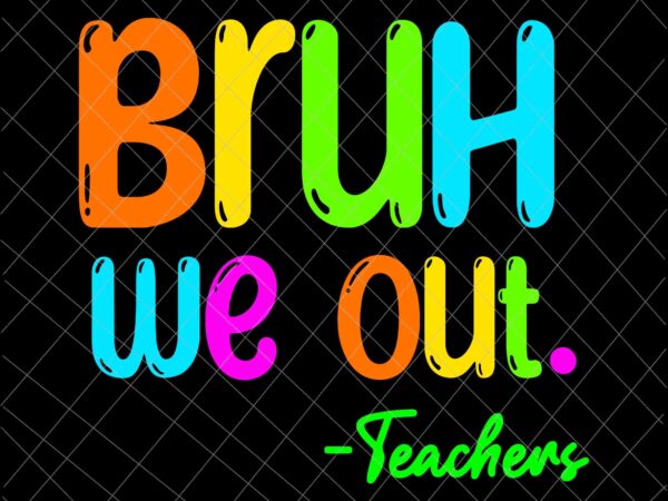 Bruh we out teachers svg, cute end of school year teacher summer svg, last day of school svg, teacher life svg t shirt template