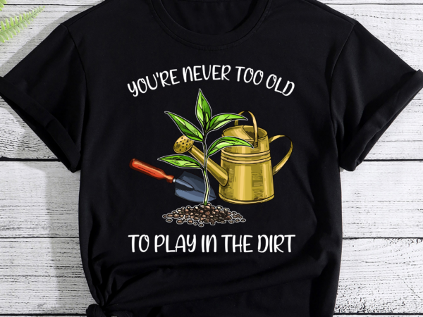 You_re never too old to play in the dirt gardener pc t shirt design template