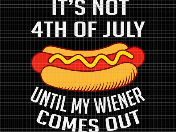 It’s not 4th of july until my wiener comes out svg, funny hotdog svg, hot dog 4th of july svg, 4th of july svg t shirt design for sale