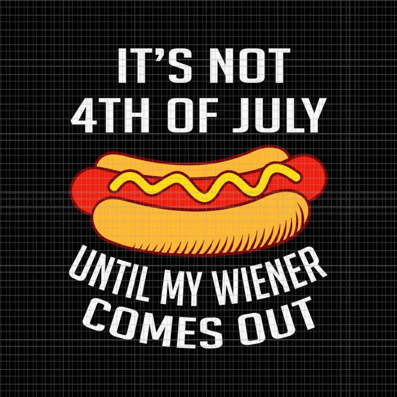 It’s Not 4th Of July Until My Wiener Comes Out Svg, Funny Hotdog Svg, Hot Dog 4th Of July Svg, 4th Of July Svg