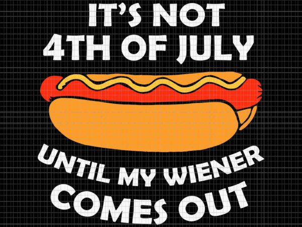 Hotdog it’s not 4th of july until my wiener comes out svg, 4th of july svg, funny hotdog svg graphic t shirt