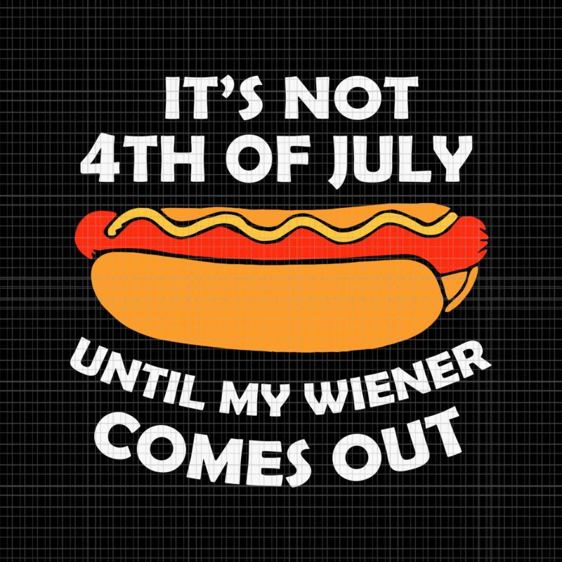 Hotdog It’s Not 4th Of July Until My Wiener Comes Out Svg, 4th Of July Svg, Funny Hotdog Svg