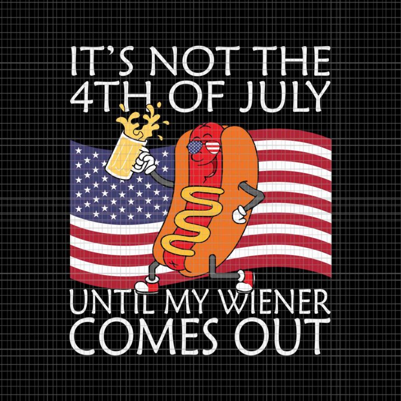 It’s Not The 4th Of July Until My Weiner Comes Out Hot Dog Svg, 4th Of July Flag Svg, Hot Dog 4th Of July Svg