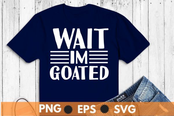 wait im goated shirt design vector svg