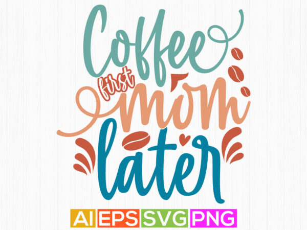 Coffee first mom later, celebration mother design, funny coffee clothing, happiness mom inspirational letter design