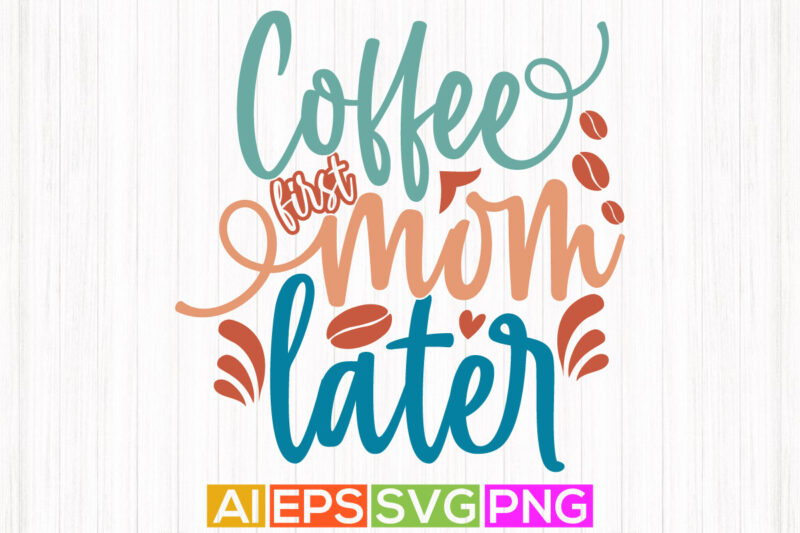 coffee first mom later, celebration mother design, funny coffee clothing, happiness mom inspirational letter design