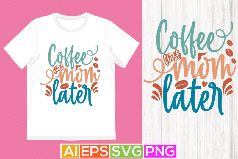 coffee first mom later, celebration mother design, funny coffee clothing, happiness mom inspirational letter design