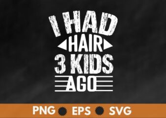 I had hair 3 kids ago funny father’s day shirt design