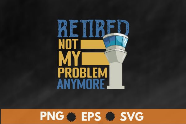 Retired not my problem anymore retired air traffic controller shirt design vector, retired air traffic controller, air traffic controller, air traffic, retired aircraft, atc, airfield