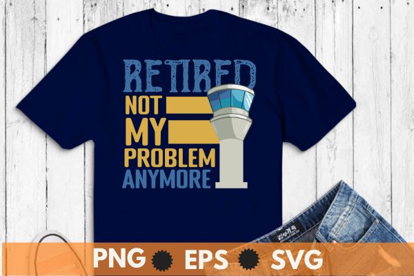 Retired not my problem anymore retired air traffic controller shirt design vector, retired air traffic controller, Air traffic controller, air traffic, Retired Aircraft, ATC, Airfield