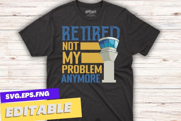 Retired not my problem anymore retired air traffic controller shirt design vector, retired air traffic controller, Air traffic controller, air traffic, Retired Aircraft, ATC, Airfield