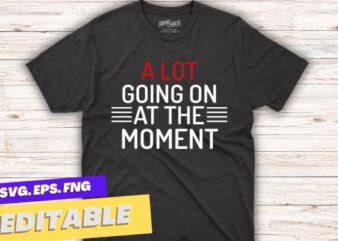 A lot going on at the moment t shirt design vector, funny, saying, screen print, print ready, vector svg, editable eps, shirt design png, quote,text design for t-shirts, prints, posters,