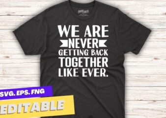 We Are Never Getting Back Together, Like Ever T-Shirt design vector,