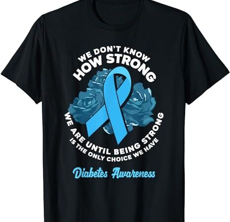 Being strong is the only choice t1d diabetes awareness t-shirt