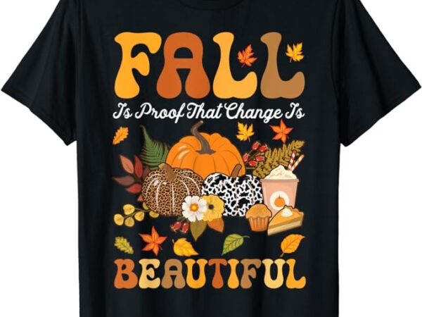 Fall is proof that change is beautiful autumn thanksgiving t-shirt