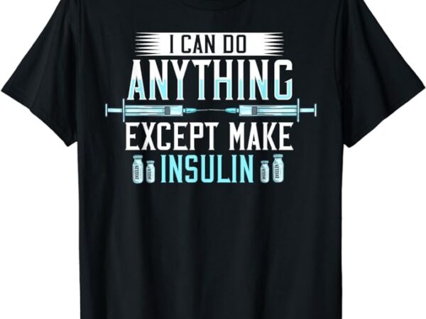 I can do anything except make insulin diabetic awareness t-shirt