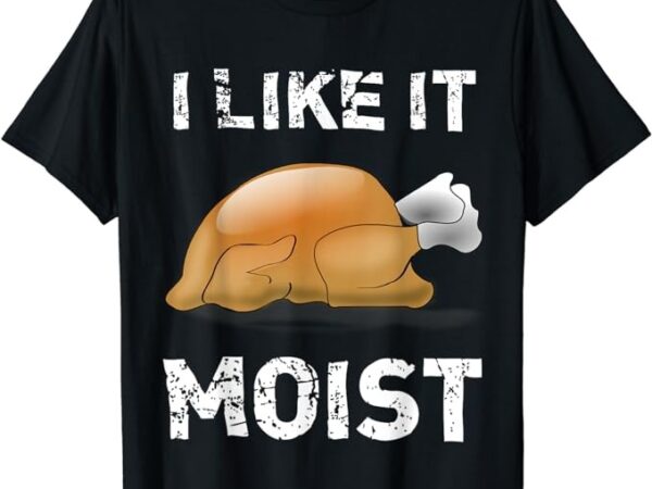 I like it moist funny turkey thanksgiving t-shirt