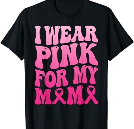 I wear pink for my mama breast cancer support squad ribbon t-shirt