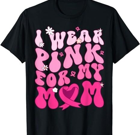 I wear pink for my mom support breast cancer awareness t-shirt