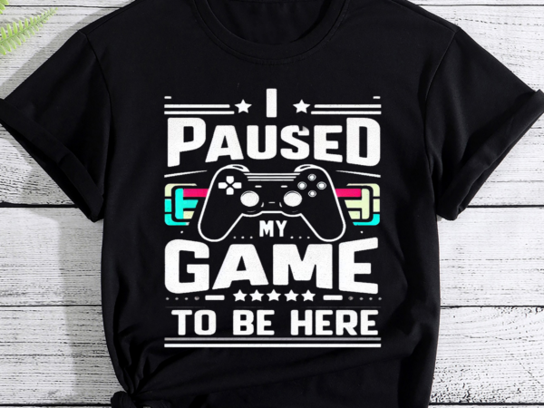 I paused my game to be here, i paused my game to be here t-shirt, gaming gift, gamer shirt, gamer gift, funny gamer tee, video game png file