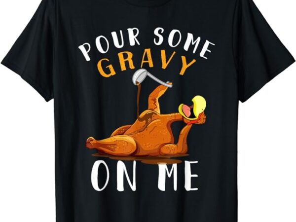 Pour some gravy on me tshirt happy turkey day thanksgiving t-shirt