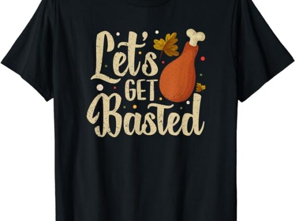 Thanksgiving turkey day let’s get basted funny friendsgiving t-shirt