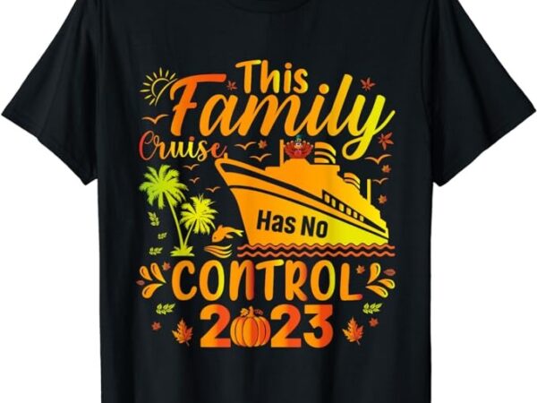This family cruise has no control 2023 family thanksgiving t-shirt