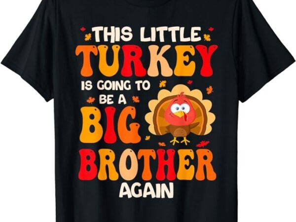 This lil turkey going to be a big brother again thanksgiving t-shirt