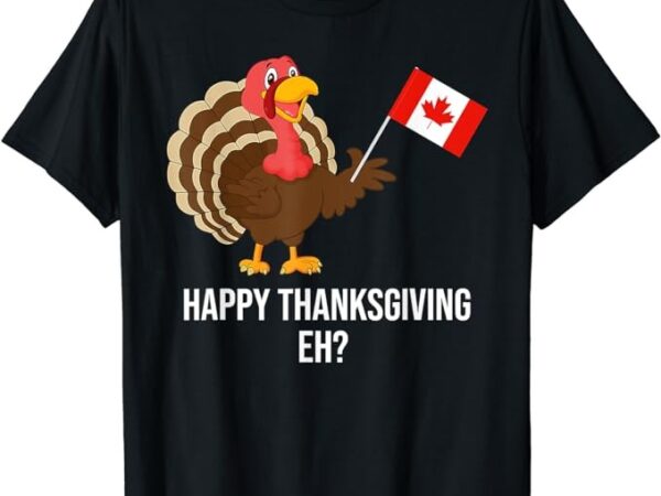 Turkey canadian thanksgiving apparel happy thanksgiving eh t-shirt