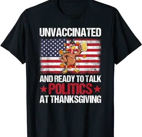 Unvaccinated and ready to talk politics at thanksgiving t-shirt