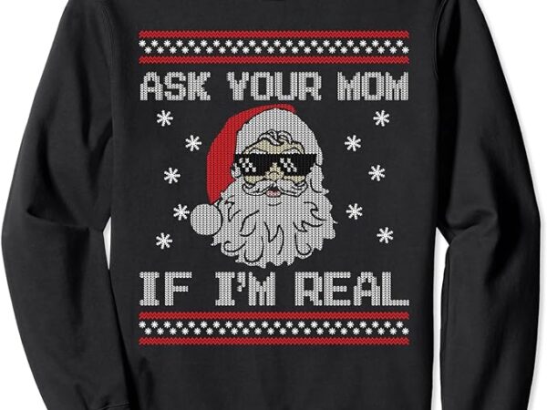 Ask your mom if i’m real santa claus ugly christmas sweater sweatshirt