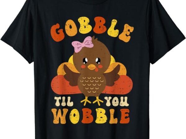 Gobble til you wobble cute turkey thanksgiving girls girls t-shirt png file