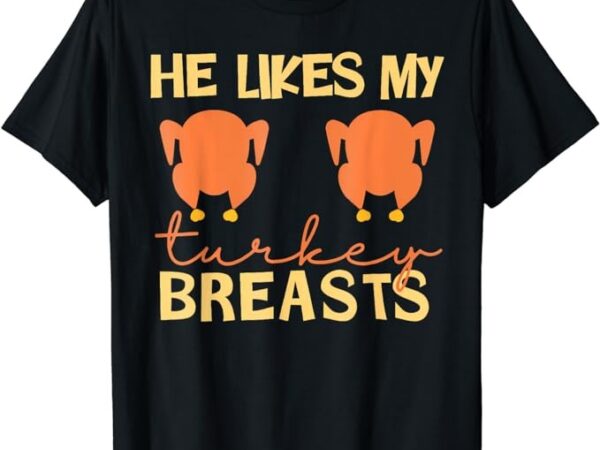 He likes my turkey breasts couple matching thanksgiving t-shirt