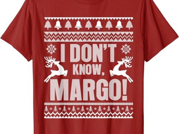 I don’t know-margo ugly sweater funny christmas for vacation t-shirt