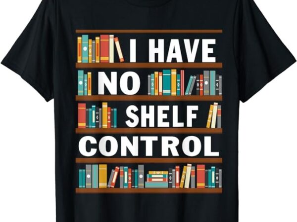 I have no shelf control funny library reading lovers t-shirt